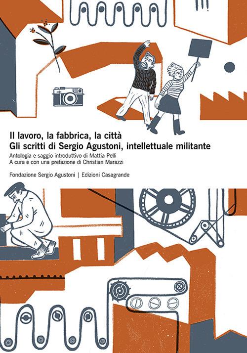 Il lavoro, la fabbrica, la città. Gli scritti di Sergio Agustoni, intellettuale militante - Sergio Agustoni - copertina
