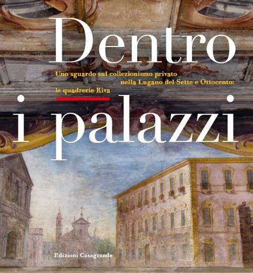 Dentro i palazzi. Uno sguardo sul collezionismo privato nella Lugano del Sette e Ottocento: le quadrerie Riva. Ediz. illustrata - copertina