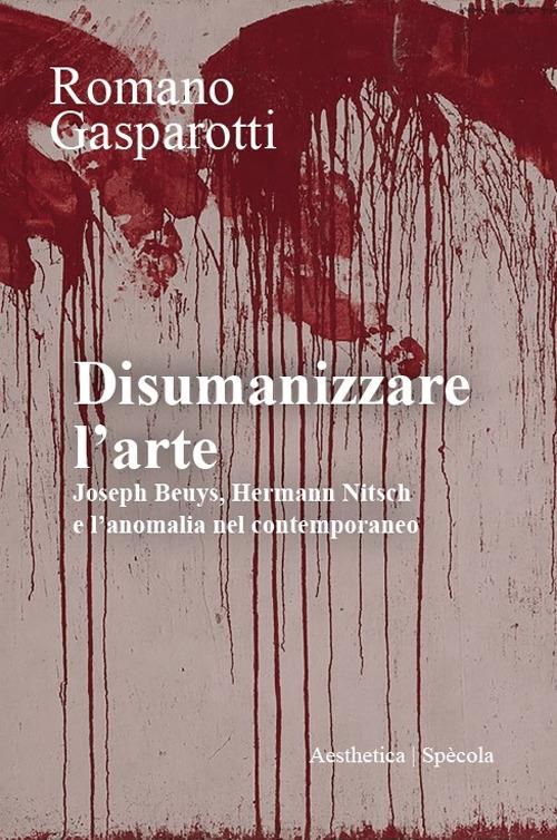 Disumanizzare l'arte. Joseph Beuys, Hermann Nitsch e l’anomalia nel contemporaneo - Romano Gasparotti - copertina