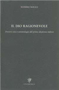 Il dio ragionevole. Percorsi etici e ontoteologici del primo idealismo tedesco - Massimo Barale - copertina