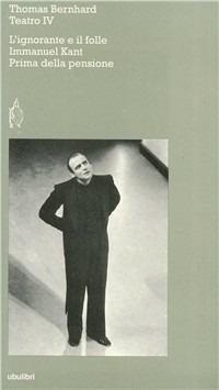 Teatro. Vol. 4: L'Ignorante e il folle-Immanuel Kant-Prima della pensione - Thomas Bernhard - copertina