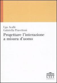Progettare l'interazione a misura d'uomo - Ugo Avalle,Gabriella Pravettoni - copertina