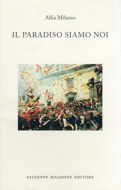Il paradiso siamo noi. Racconti sulla Settimana santa a Biancavilla - Alfia Milazzo - copertina