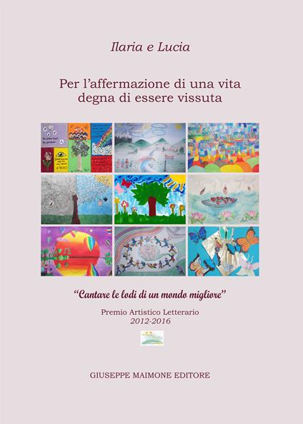 Ilaria e Lucia. Per l'affermazione di una vita degna di essere vissuta. «Cantare le lodi di un mondo migliore». Premio artistico letterario (2012-2016) - copertina