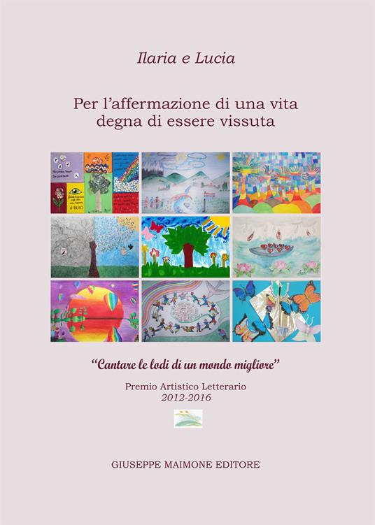 Ilaria e Lucia. Per l'affermazione di una vita degna di essere vissuta. «Cantare le lodi di un mondo migliore». Premio artistico letterario (2012-2016) - copertina