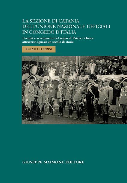 La sezione di Catania dell'Unione Nazionale Ufficiali in Congedo d'Italia. Uomini e avvenimenti nel segno di Patria e Onore attraverso (quasi) un secolo di storia - Fulvio Torrisi - copertina
