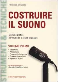 Costruire il suono. Manuale pratico per musicisti e sound engineers. Vol. 1 - Francesco Mangione - copertina