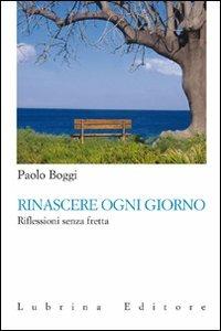 Rinascere ogni giorno. Riflessioni senza fretta - Paolo Boggi,Alessandro Di Lecce - copertina