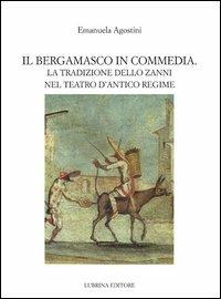 Il bergamasco in commedia. La tradizione dello Zanni nel teatro di antico regime - Emanuela Agostini,Siro Ferrone,Giovanni Milesi - copertina