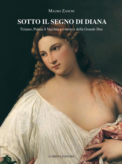 Sotto il segno di Diana. Tiziano, Palma il Vecchio e i misteri della Grande Dea - Mauro Zanchi - copertina