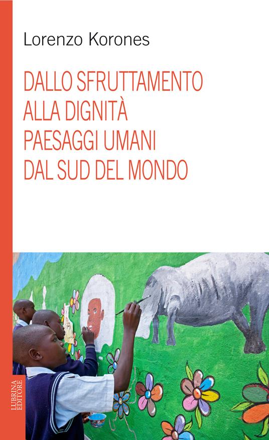 Dallo sfruttamento alla dignità. Paesaggi umani dal sud del mondo - Lorenzo Korones - copertina