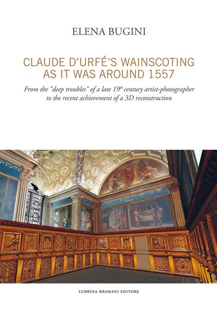 Claude d'Urfé's wainscoting as it was around 1557. From the «deep troubles» of a late 19th century artist-photographer to the recent achievement of a 3D reconstruct - Elena Bugini - copertina