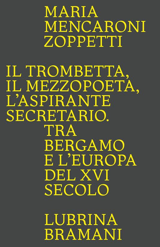 Il trombetta. Il mezzopoeta. L'aspirante secretario. Tra Bergamo e l'Europa del XVI secolo - Maria Mencaroni Zoppetti - copertina