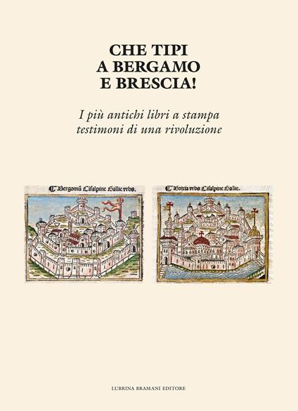 Che tipi a Bergamo e Brescia! I più antichi libri a stampa testimoni di una rivoluzione - Ennio Ferraglio,Maria Giuseppina Ceresoi,Nadia Compagnoni - copertina