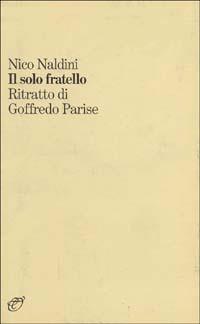 Il solo fratello. Ritratto di Goffredo Parise - Nico Naldini - copertina