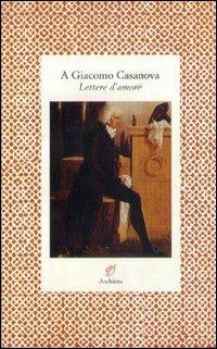 A Giacomo Casanova. Lettere d'amore - Manon Balletti,Elisa von der Recke - copertina