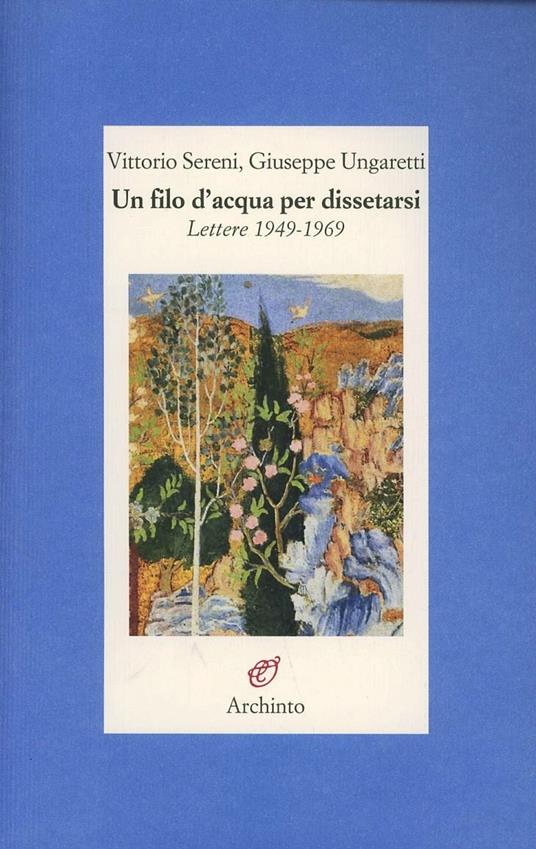 Un filo d'acqua per dissetarsi. Lettere 1949-1969 - Vittorio Sereni,Giuseppe Ungaretti - copertina