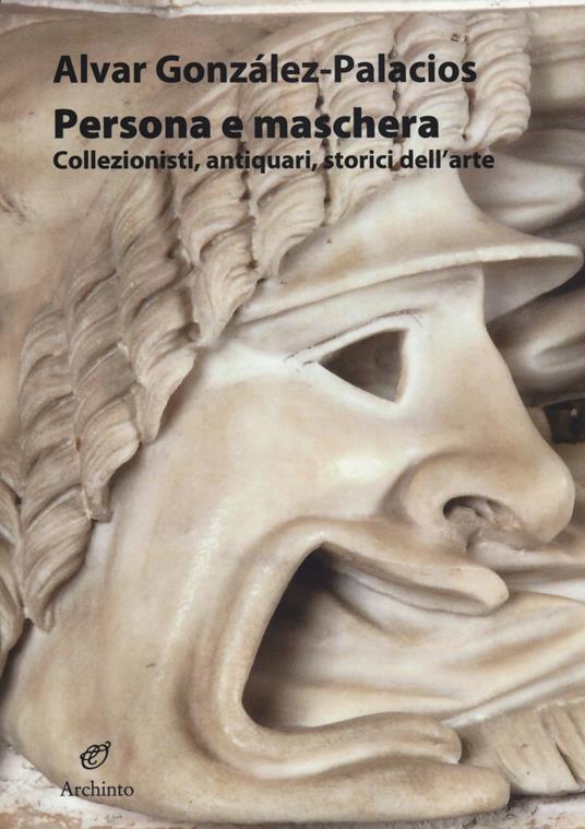 Persona e maschera. Collezionisti, antiquari, storici dell'arte - Alvar González-Palacios - copertina