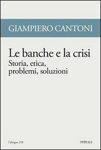 Le banche e la crisi. Storia, etica, problemi, soluzioni - Giampiero Cantoni - copertina