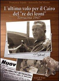 L' ultimo volo per il Cairo del «re dei leoni». Terracina 1947 - Francesca Arpaia,Antonello Del Mestre - copertina