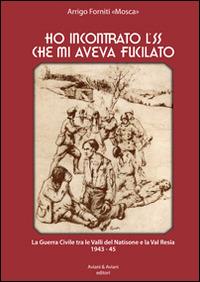 Ho incontrato l'SS che mi aveva fucilato. La guerra civile tra le valli del Natisone e la Val Resia 1943-45 - Arrigo Forniti - copertina