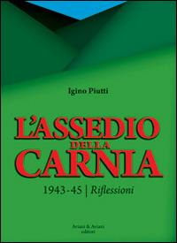 L' assedio della Carnia. 1943-45. Riflessioni - Igino Piutti - copertina