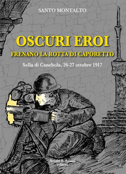 Oscuri eroi frenano la rotta di Caporetto. Sella di Canebola, 26-27 ottobre 1917 - Santo Montalto - copertina