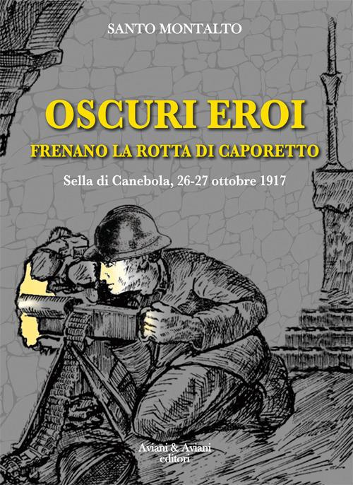 Oscuri eroi frenano la rotta di Caporetto. Sella di Canebola, 26-27 ottobre 1917 - Santo Montalto - copertina