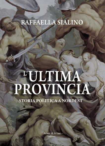 L' ultima provincia. Storia politica a Nordest - Raffaella Sialino - copertina