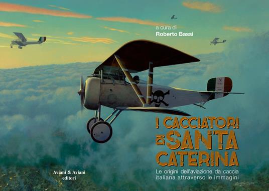 I cacciatori di Santa Caterina. Le origini dell'aviazione da caccia italiana attraverso le immagini. Catalogo della mostra (Udine, 4 novembre-3 dicembre 2018). Ediz. italiana e inglese - copertina