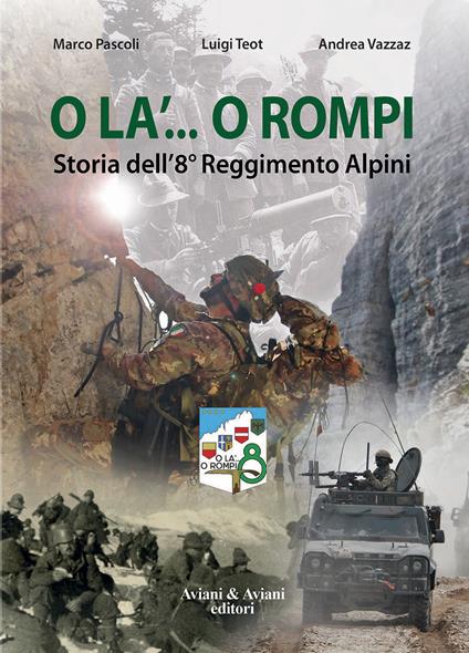 O la'... o rompi. Storia dell'8° Reggimento Alpini - Marco Pascoli,Luigi Teot,Andrea Vazzaz - copertina