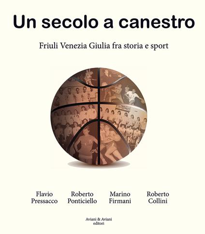 Un secolo a canestro. Friuli Venezia Giulia fra storia e sport - Flavio Pressacco,Roberto Ponticiello,Marino Firmani - copertina