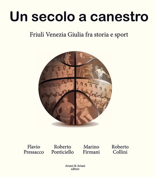 Un secolo a canestro. Friuli Venezia Giulia fra storia e sport - Flavio Pressacco,Roberto Ponticiello,Marino Firmani - copertina