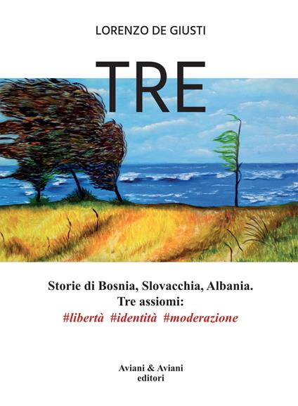 Tre. Storie di Bosnia, Slovacchia, Albania. Tre assiomi #libertà #identità #moderazione - Lorenzo De Giusti - copertina