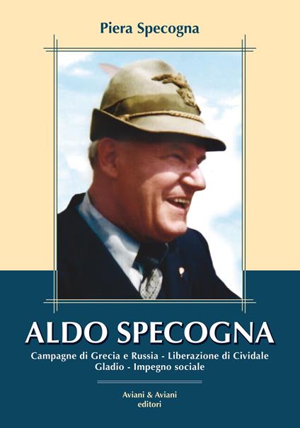 Aldo Specogna. Campagne di Grecia e Russia, Liberazione di Cividale, Gladio, Impegno sociale - Piera Specogna - copertina