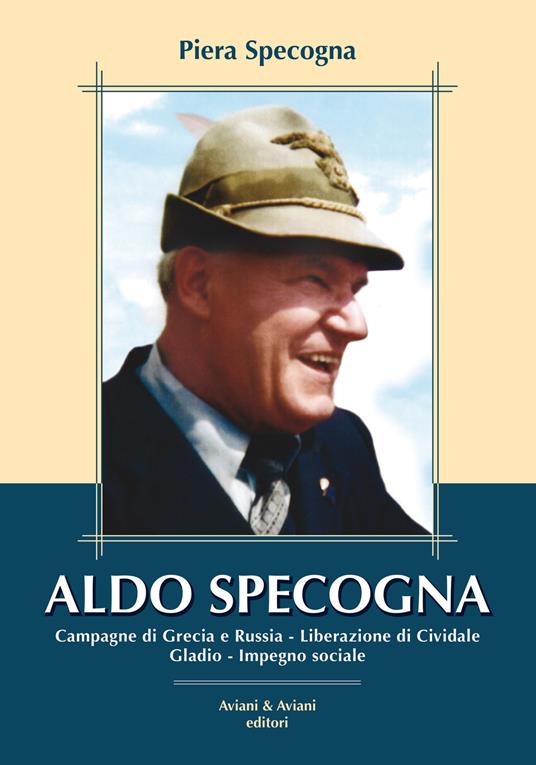 Aldo Specogna. Campagne di Grecia e Russia, Liberazione di Cividale, Gladio, Impegno sociale - Piera Specogna - copertina