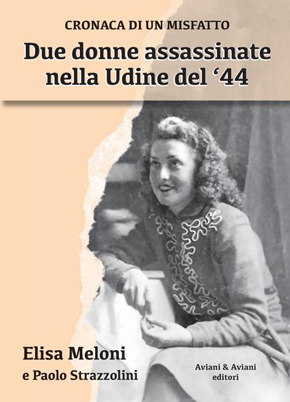 Due donne assassinate nella Udine del ‘44. Cronaca di un misfatto - Elisa Meloni,Paolo Strazzolini - copertina