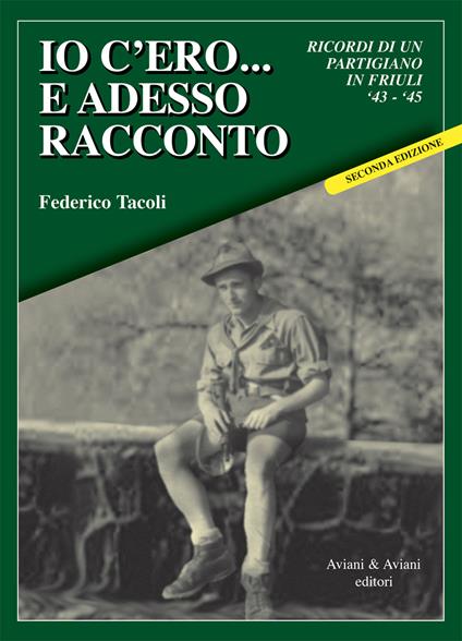 Io c’ero… e adesso racconto. Ricordi di un partigiano in Friuli ‘43-‘45 - Federico Tacoli - copertina