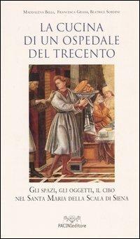 La cucina di un ospedale del Trecento. Gli spazi, gli oggetti, il cibo nella Santa Maria della Scala di Siena - Maddalena Belli,Francesca Grassi,Beatrice Sordini - copertina