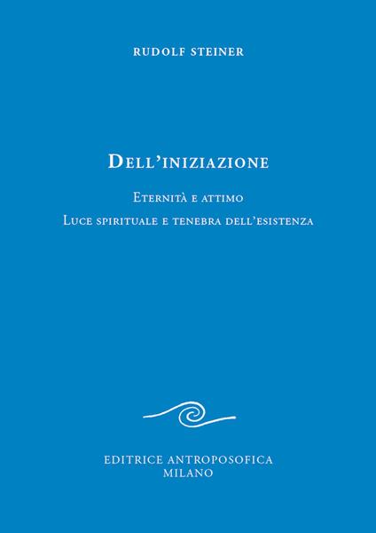 Dell'iniziazione. Eternità e attimo. Luce spirituale e tenebra dell'esistenza - Rudolf Steiner - copertina