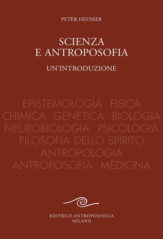 Scienza e antroposofia. Epistemologia, fisica, chimica, genetica, biologia, neurobiologia, psicologia, filosofia dello spirito, antropologia, antroposofia e medicina - Peter Heusser - copertina