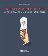 La ballata della luce. Mitologia di un bulbo brillante - Giorgio Antonelli - copertina