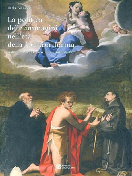 La politica delle immagini nell'età della Controriforma. Il cardinale Gabriele Paleotti teorico e committente - Ilaria Bianchi - 2