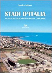 Stadi d'Italia. La storia del calcio italiano attraverso i suoi templi - Sandro Solinas - copertina