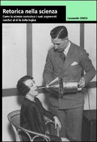 Retorica della scienza. Come la scienza costruisce i suoi argomenti (anche) al di là della logica - Leonardo Chiesi - copertina