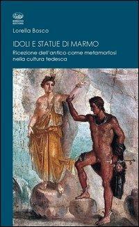Idoli e statue di marmo. Ricezione dell'antico come metamorforsi nella cultura tedesca - Lorella Bosco - copertina