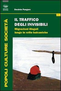 Il traffico degli invisibili. Migrazioni illegali lungo le rotte balcaniche - Desirée Pangerc - copertina