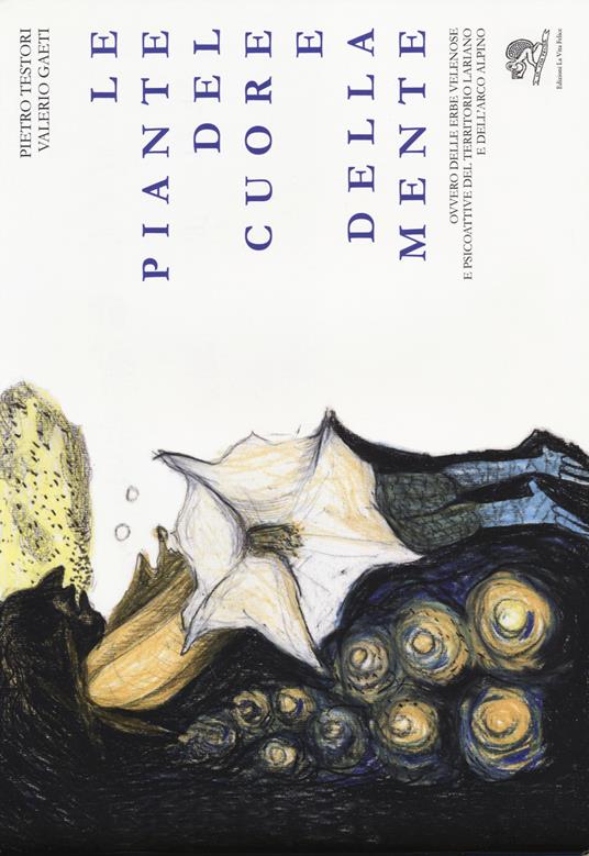 Le piante del cuore e della mente. Ovvero delle erbe velenose e psicoattive del territorio lariano e dell'arco alpino. Ediz. illustrata - Pietro Testori,Valerio Gaeti - copertina