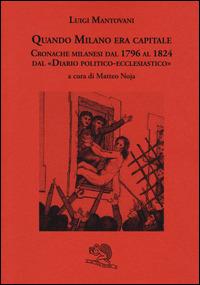 Quando Milano era capitale. Cronache milanesi dal 1796 al 1824 dal «Diario politico-ecclesiastico» - Luigi Mantovani - copertina