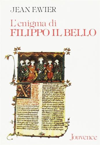 L'enigma di Filippo il Bello. Il re di Francia che umiliò il papato e distrusse i Templari
